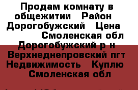 Продам комнату в общежитии › Район ­ Дорогобужский › Цена ­ 180 000 - Смоленская обл., Дорогобужский р-н, Верхнеднепровский пгт Недвижимость » Куплю   . Смоленская обл.